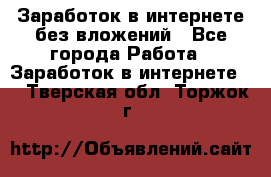 Заработок в интернете без вложений - Все города Работа » Заработок в интернете   . Тверская обл.,Торжок г.